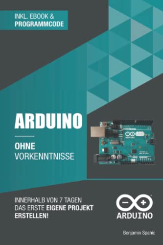 Arduino ohne Vorkenntnisse: Innerhalb von 7 Tagen das erste eigene Projekt erstellen (Technik ohne Vorkenntnisse)